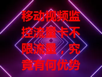 移动视频监控流量卡不限流量，究竟有何优势？