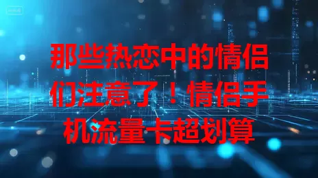 那些热恋中的情侣们注意了！情侣手机流量卡超划算