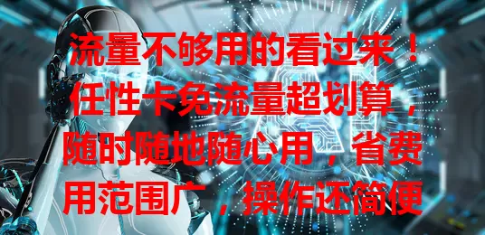 流量不够用的看过来！任性卡免流量超划算，随时随地随心用，省费用范围广，操作还简便，告别流量焦虑就靠它