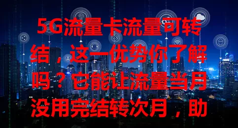 5G流量卡流量可转结，这一优势你了解吗？它能让流量当月没用完结转次月，助用户灵活规划、节省开支，还体现运营商贴心，快来了解！