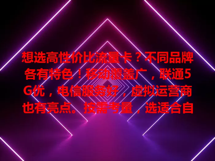想选高性价比流量卡？不同品牌各有特色！移动覆盖广，联通5G优，电信服务好，虚拟运营商也有亮点。按需考量，选适合自己的流量卡