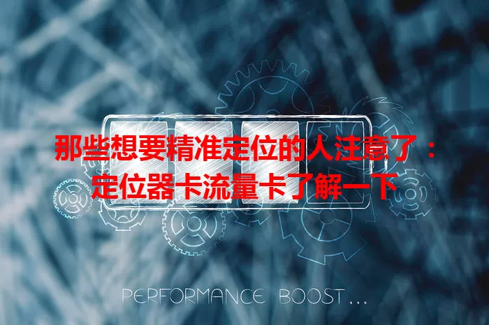 那些想要精准定位的人注意了：定位器卡流量卡了解一下