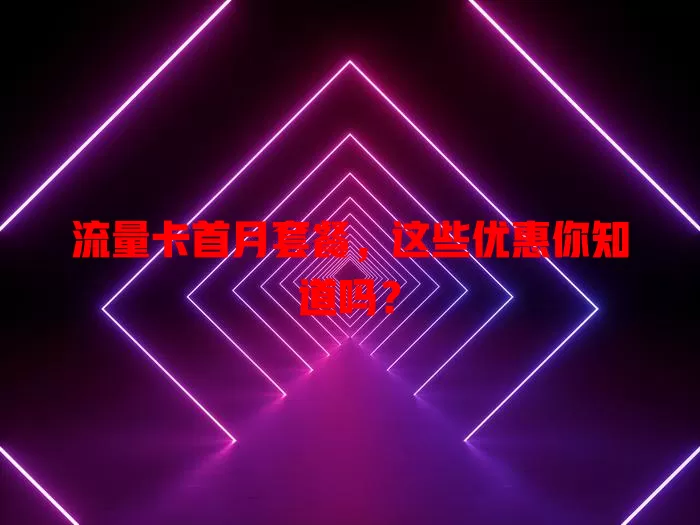 流量卡首月套餐，这些优惠你知道吗？