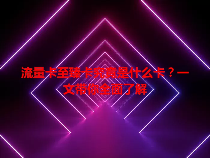 流量卡至臻卡究竟是什么卡？一文带你全面了解