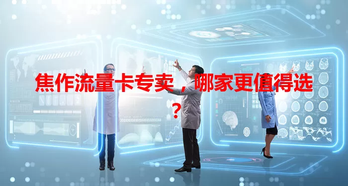 焦作流量卡专卖，哪家更值得选？