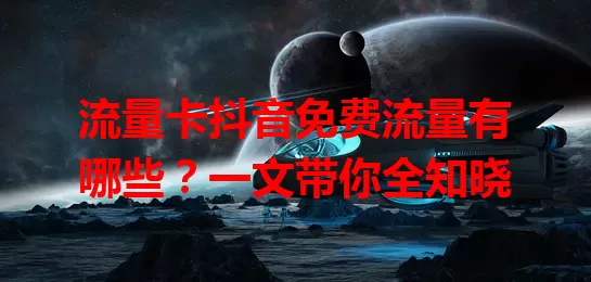 流量卡抖音免费流量有哪些？一文带你全知晓