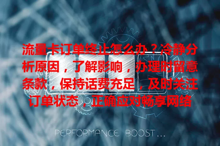流量卡订单终止怎么办？冷静分析原因，了解影响，办理时留意条款，保持话费充足，及时关注订单状态，正确应对畅享网络