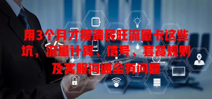 用3个月才摸清民旺流量卡这些坑，流量计算、信号、套餐规则及客服沟通全有问题