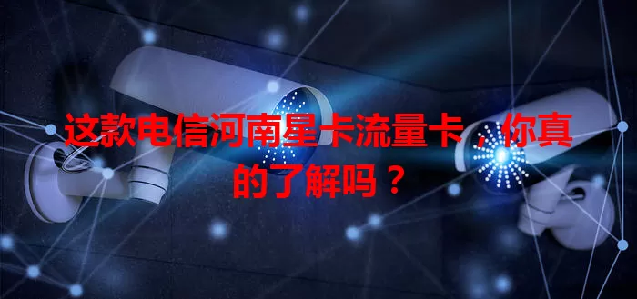 这款电信河南星卡流量卡，你真的了解吗？