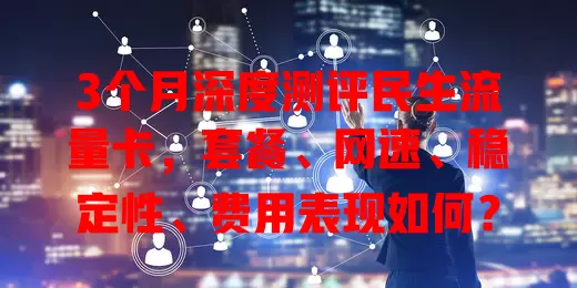 3个月深度测评民生流量卡，套餐、网速、稳定性、费用表现如何？