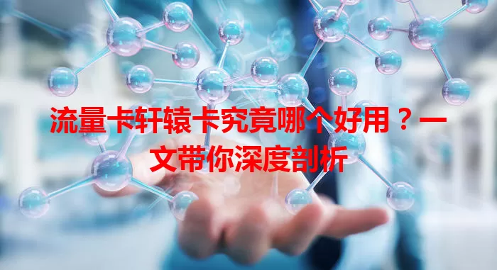 流量卡轩辕卡究竟哪个好用？一文带你深度剖析