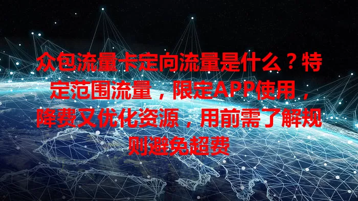 众包流量卡定向流量是什么？特定范围流量，限定APP使用，降费又优化资源，用前需了解规则避免超费