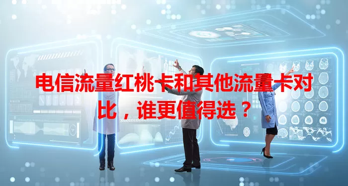 电信流量红桃卡和其他流量卡对比，谁更值得选？