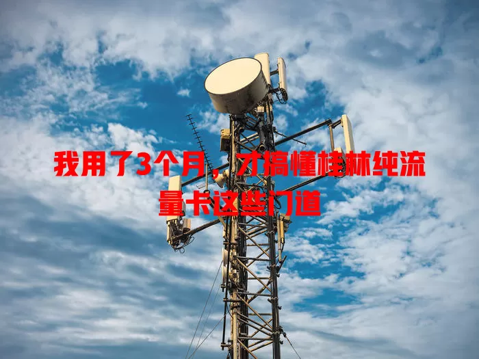 我用了3个月，才搞懂桂林纯流量卡这些门道