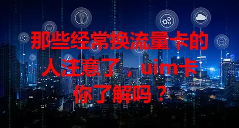 那些经常换流量卡的人注意了，uim卡你了解吗？