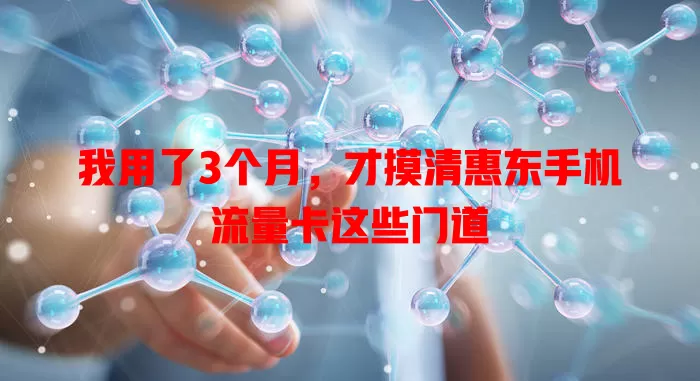 我用了3个月，才摸清惠东手机流量卡这些门道