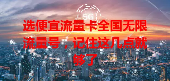 选便宜流量卡全国无限流量号，记住这几点就够了