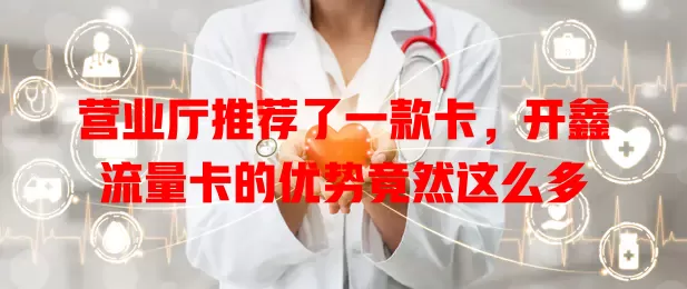 营业厅推荐了一款卡，开鑫流量卡的优势竟然这么多