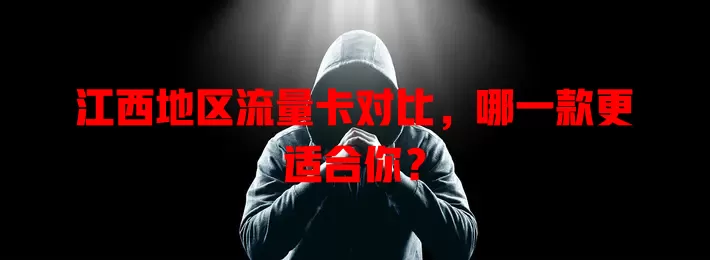 江西地区流量卡对比，哪一款更适合你？