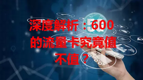 深度解析：600 的流量卡究竟值不值？