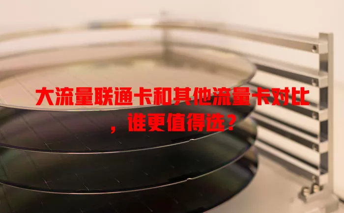 大流量联通卡和其他流量卡对比，谁更值得选？