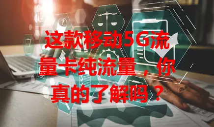 这款移动5G流量卡纯流量，你真的了解吗？