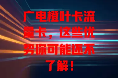 广电橙叶卡流量卡，这些优势你可能还不了解！
