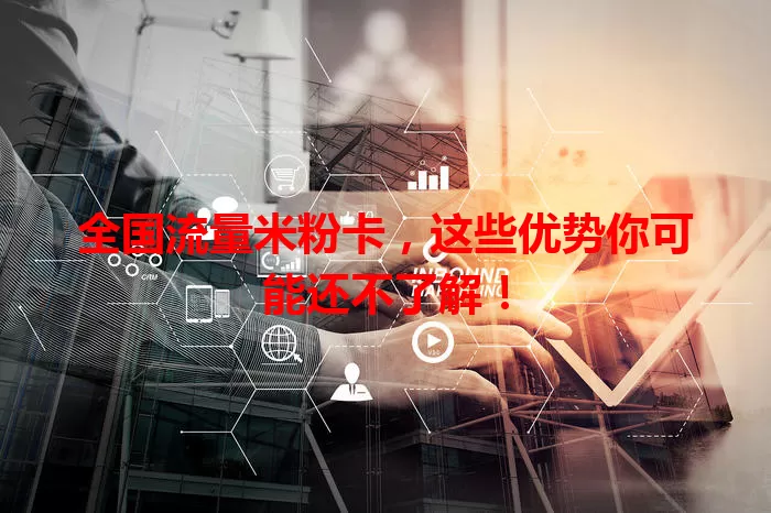 全国流量米粉卡，这些优势你可能还不了解！