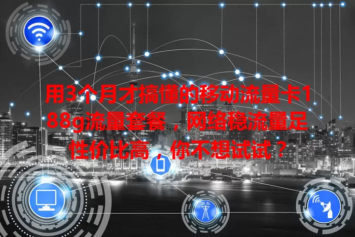 用3个月才搞懂的移动流量卡188g流量套餐，网络稳流量足性价比高，你不想试试？