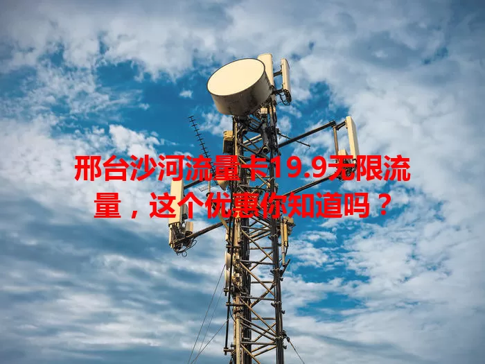 邢台沙河流量卡19.9无限流量，这个优惠你知道吗？