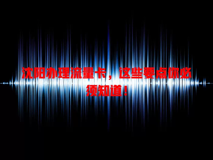 沈阳办理流量卡，这些要点你必须知道！