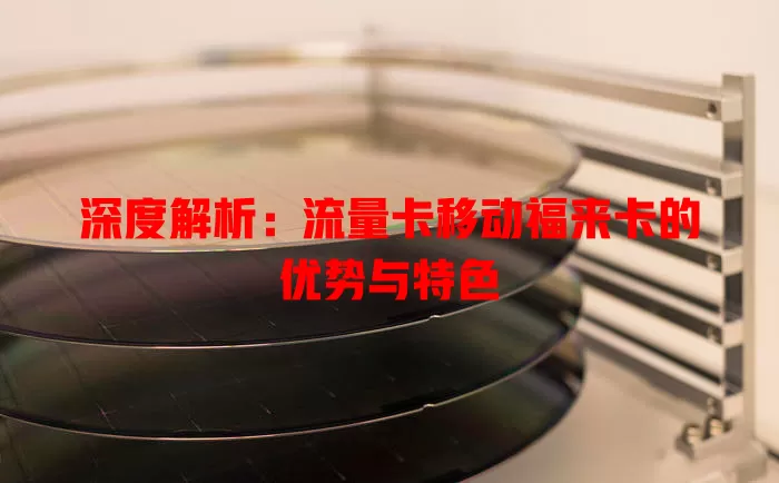深度解析：流量卡移动福来卡的优势与特色