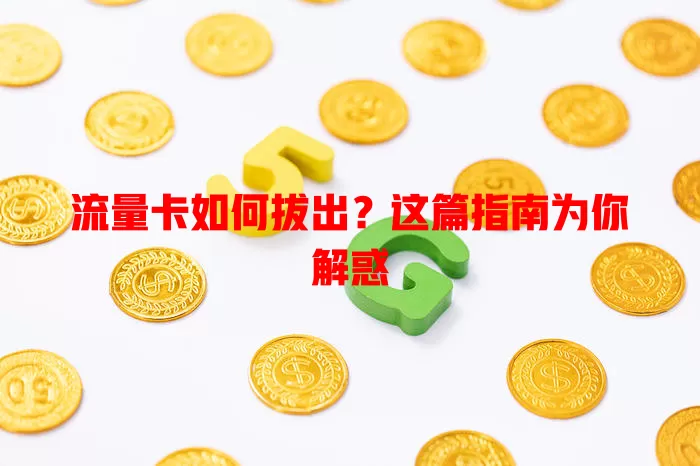 流量卡如何拔出？这篇指南为你解惑