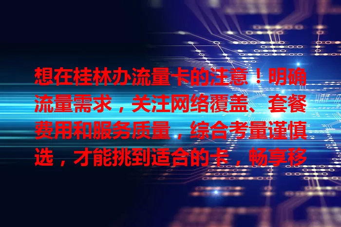 想在桂林办流量卡的注意！明确流量需求，关注网络覆盖、套餐费用和服务质量，综合考量谨慎选，才能挑到适合的卡，畅享移动网络便捷生活