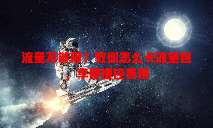 流量不够用？教你怎么卡流量包，享便捷控费用