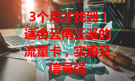 3个月才找到！适合云南玉溪的流量卡，实惠又信号强