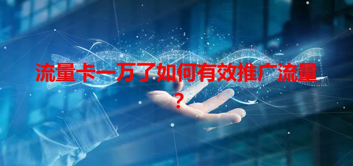 流量卡一万了如何有效推广流量？