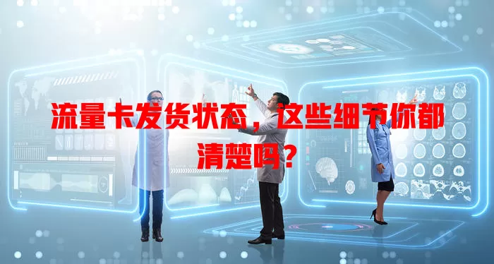 流量卡发货状态，这些细节你都清楚吗？