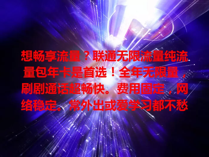 想畅享流量？联通无限流量纯流量包年卡是首选！全年无限量，刷剧通话超畅快。费用固定，网络稳定。常外出或爱学习都不愁，还有联通服务团队保驾护航，让你数字世界畅游无忧！