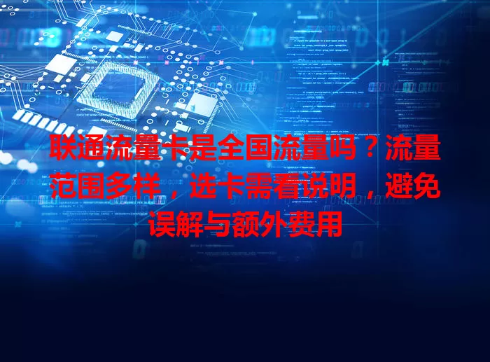 联通流量卡是全国流量吗？流量范围多样，选卡需看说明，避免误解与额外费用