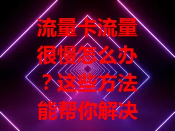 流量卡流量很慢怎么办？这些方法能帮你解决！