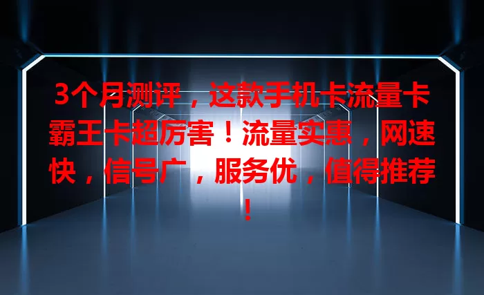 3个月测评，这款手机卡流量卡霸王卡超厉害！流量实惠，网速快，信号广，服务优，值得推荐！