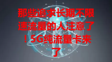 那些追求长期不限速流量的人注意了！5G纯流量卡来了
