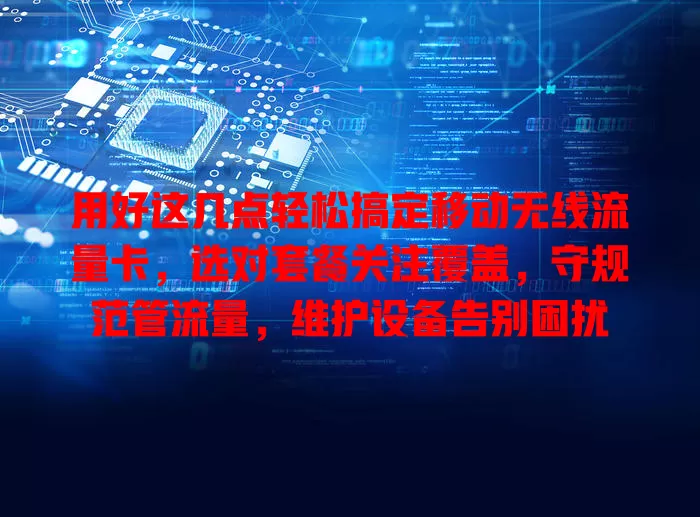 用好这几点轻松搞定移动无线流量卡，选对套餐关注覆盖，守规范管流量，维护设备告别困扰