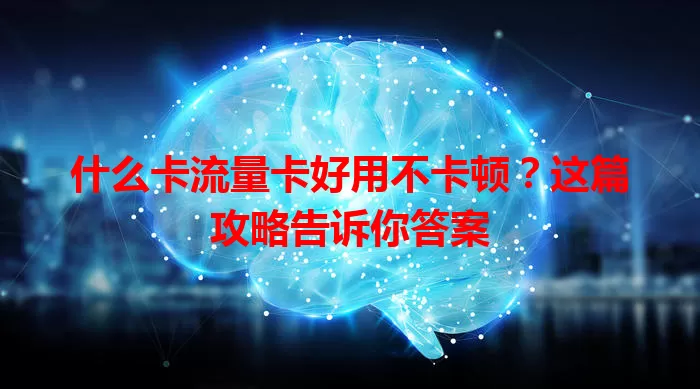 什么卡流量卡好用不卡顿？这篇攻略告诉你答案