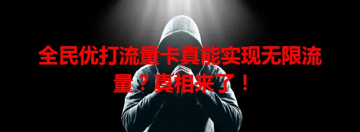 全民优打流量卡真能实现无限流量？真相来了！