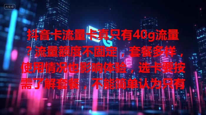 抖音卡流量卡真只有40g流量？流量额度不固定，套餐多样，使用情况也影响体验，选卡要按需了解套餐，不能简单认为只有40g