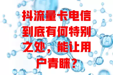 抖流量卡电信到底有何特别之处，能让用户青睐？