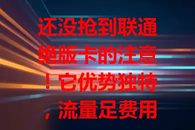 还没抢到联通绝版卡的注意！它优势独特，流量足费用低，网络稳定。因联通业务调整成绝版，很珍贵。有卡的偷着乐，没抢到的别遗憾，二手市场有价值，承载着优质网络追求。