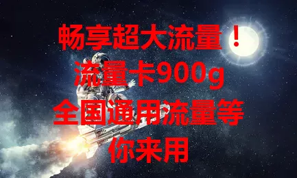 畅享超大流量！流量卡900g全国通用流量等你来用